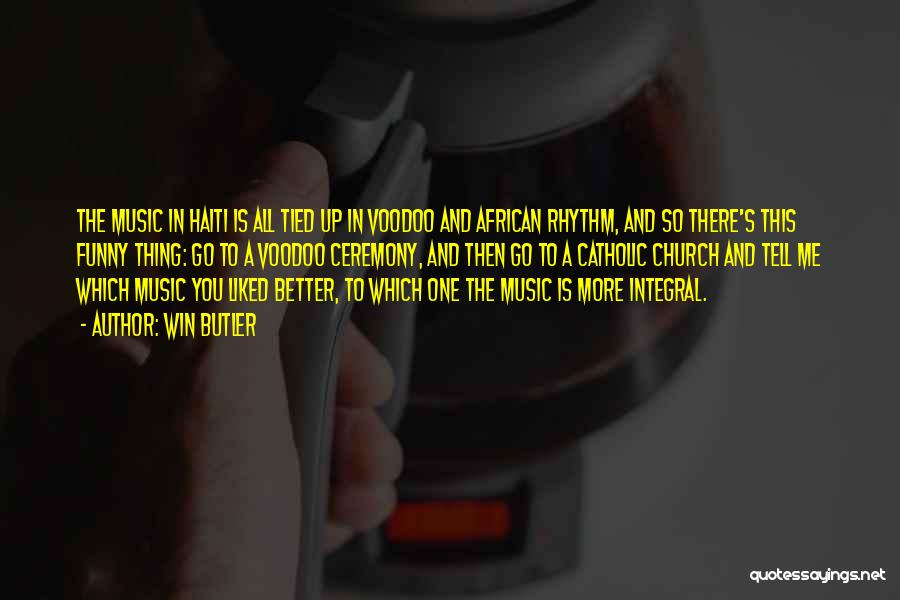 Win Butler Quotes: The Music In Haiti Is All Tied Up In Voodoo And African Rhythm, And So There's This Funny Thing: Go