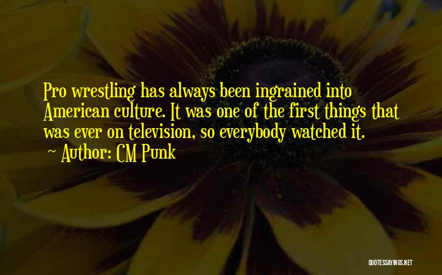 CM Punk Quotes: Pro Wrestling Has Always Been Ingrained Into American Culture. It Was One Of The First Things That Was Ever On