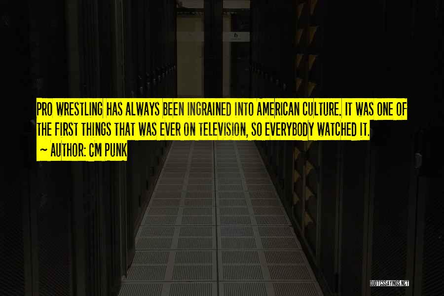 CM Punk Quotes: Pro Wrestling Has Always Been Ingrained Into American Culture. It Was One Of The First Things That Was Ever On