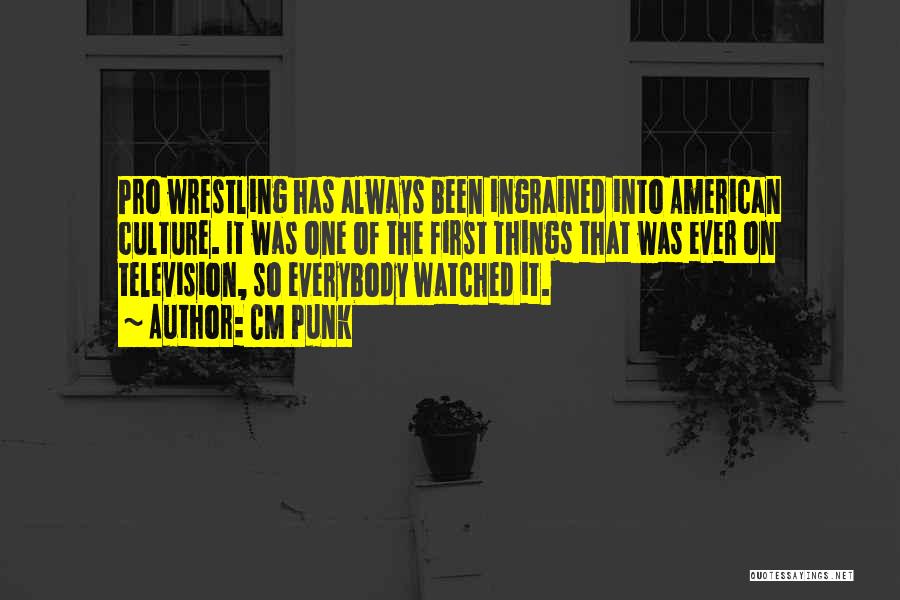 CM Punk Quotes: Pro Wrestling Has Always Been Ingrained Into American Culture. It Was One Of The First Things That Was Ever On