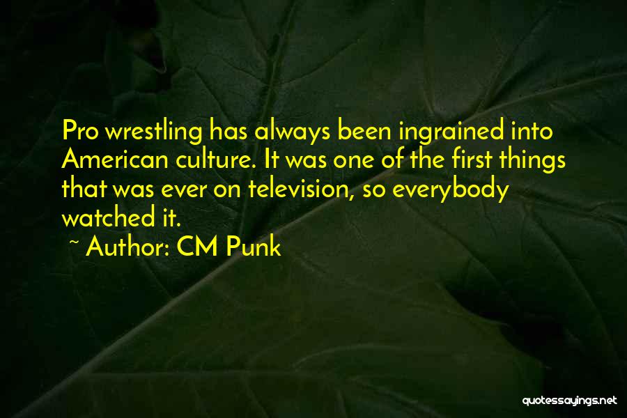CM Punk Quotes: Pro Wrestling Has Always Been Ingrained Into American Culture. It Was One Of The First Things That Was Ever On