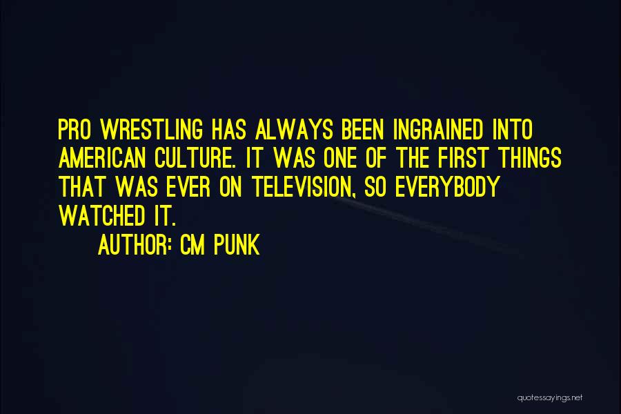 CM Punk Quotes: Pro Wrestling Has Always Been Ingrained Into American Culture. It Was One Of The First Things That Was Ever On