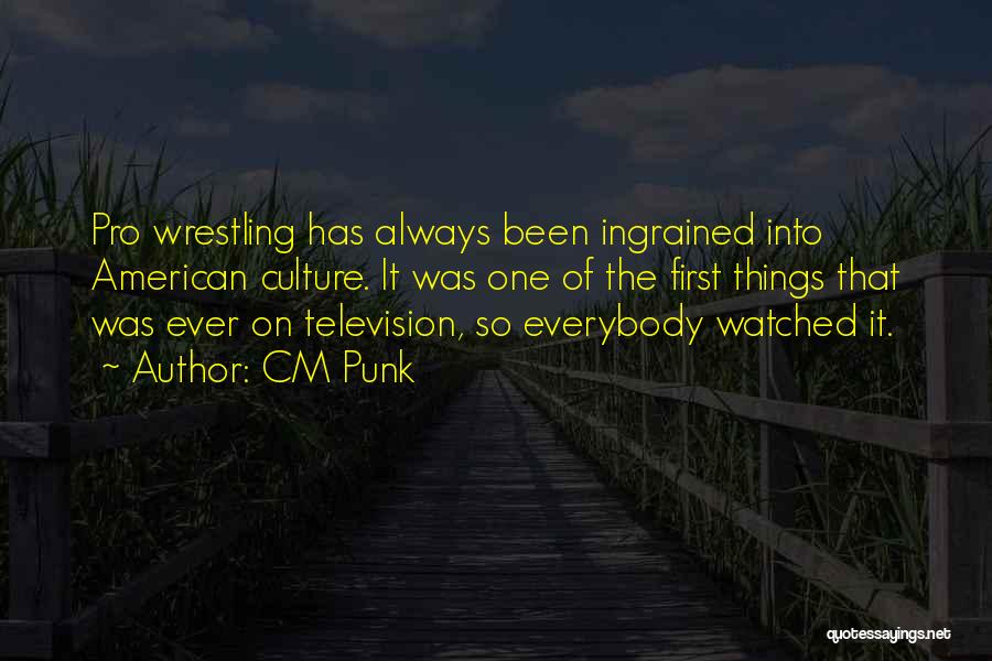 CM Punk Quotes: Pro Wrestling Has Always Been Ingrained Into American Culture. It Was One Of The First Things That Was Ever On