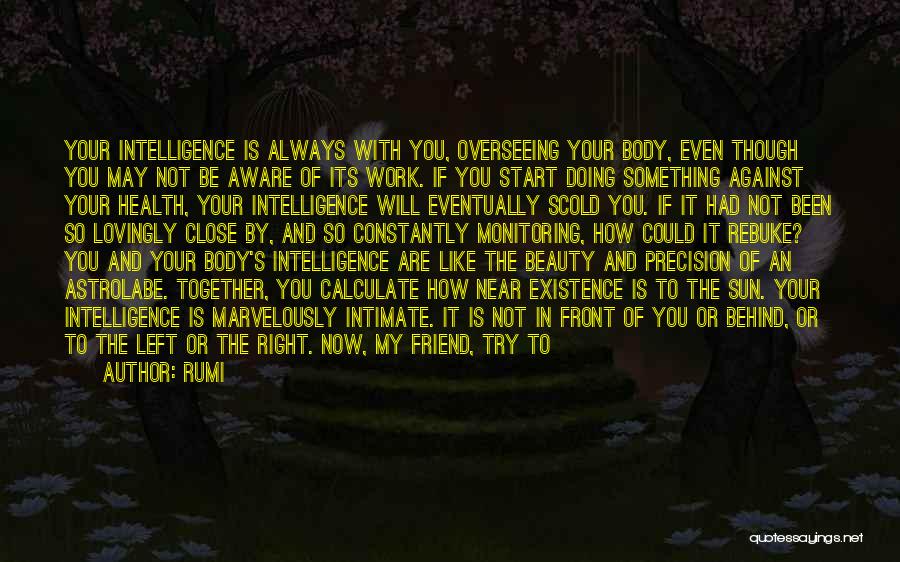 Rumi Quotes: Your Intelligence Is Always With You, Overseeing Your Body, Even Though You May Not Be Aware Of Its Work. If