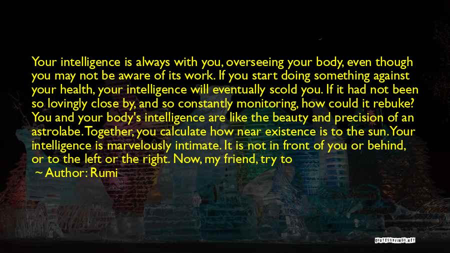 Rumi Quotes: Your Intelligence Is Always With You, Overseeing Your Body, Even Though You May Not Be Aware Of Its Work. If