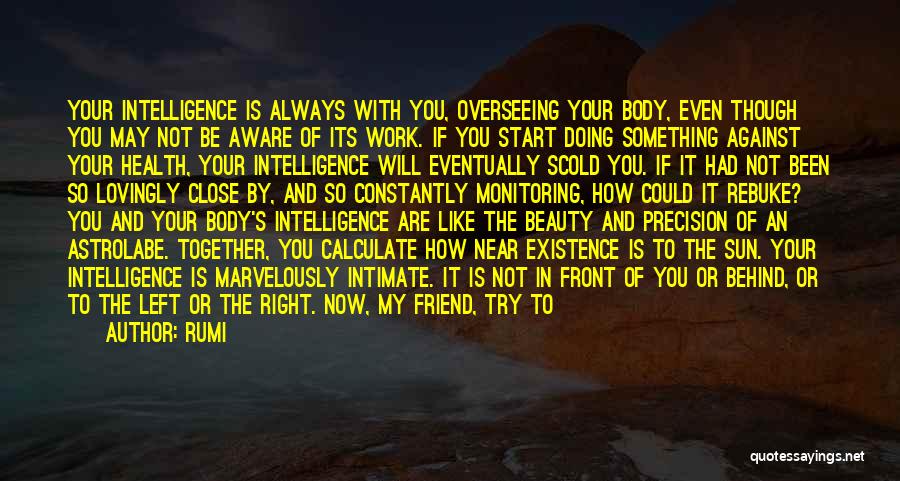 Rumi Quotes: Your Intelligence Is Always With You, Overseeing Your Body, Even Though You May Not Be Aware Of Its Work. If