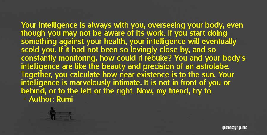 Rumi Quotes: Your Intelligence Is Always With You, Overseeing Your Body, Even Though You May Not Be Aware Of Its Work. If