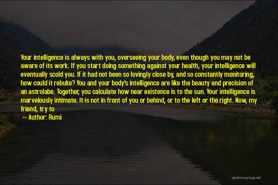 Rumi Quotes: Your Intelligence Is Always With You, Overseeing Your Body, Even Though You May Not Be Aware Of Its Work. If