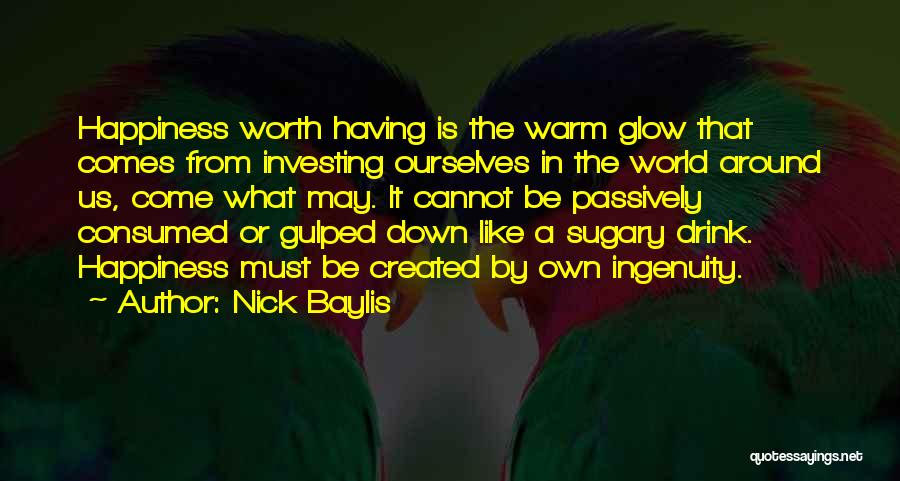 Nick Baylis Quotes: Happiness Worth Having Is The Warm Glow That Comes From Investing Ourselves In The World Around Us, Come What May.