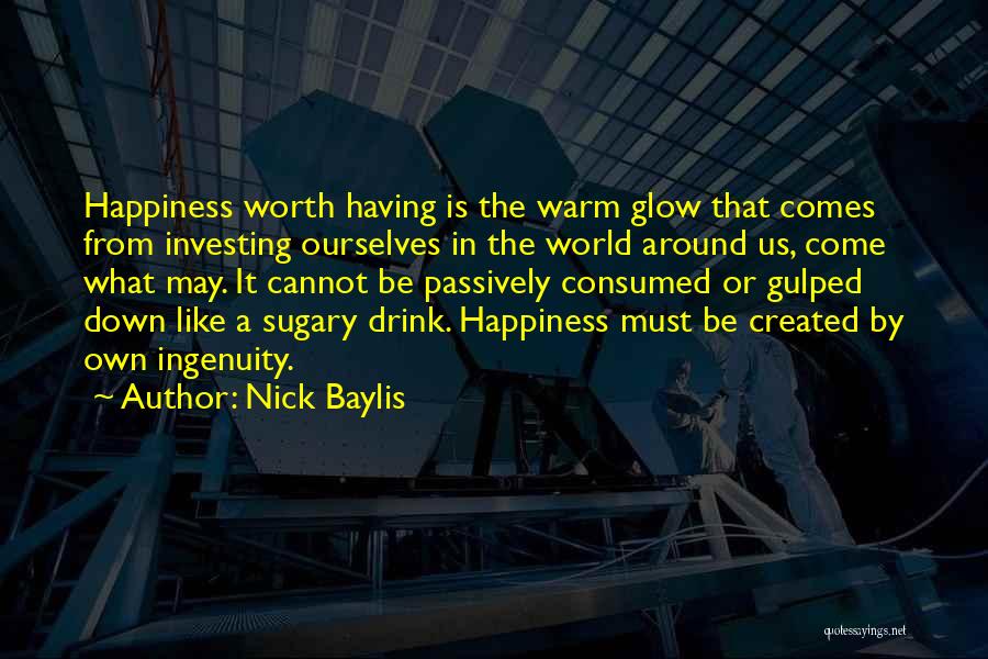 Nick Baylis Quotes: Happiness Worth Having Is The Warm Glow That Comes From Investing Ourselves In The World Around Us, Come What May.