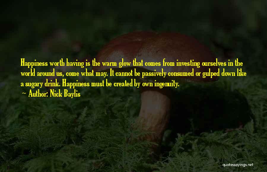 Nick Baylis Quotes: Happiness Worth Having Is The Warm Glow That Comes From Investing Ourselves In The World Around Us, Come What May.