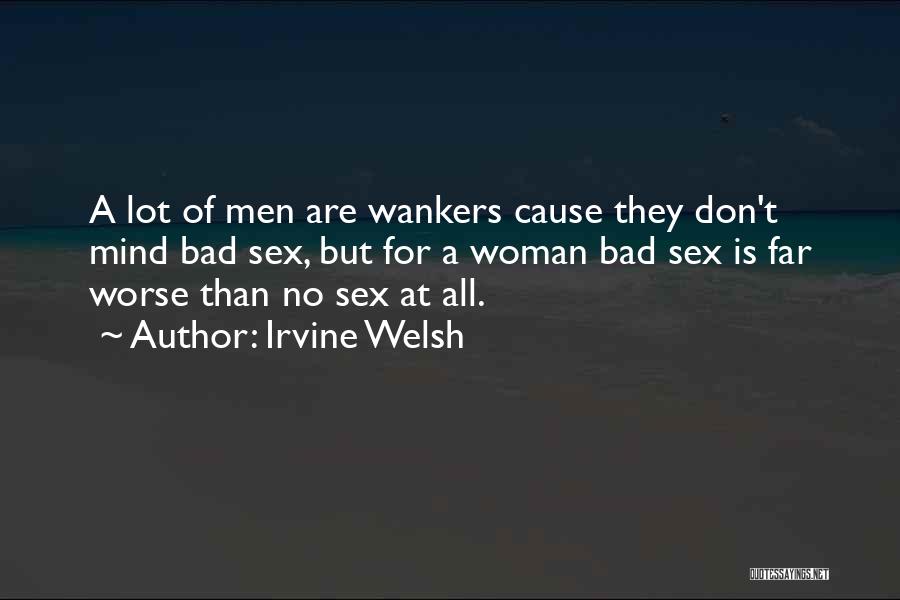 Irvine Welsh Quotes: A Lot Of Men Are Wankers Cause They Don't Mind Bad Sex, But For A Woman Bad Sex Is Far