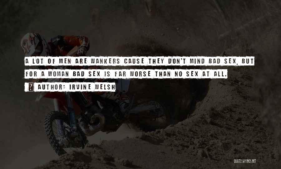 Irvine Welsh Quotes: A Lot Of Men Are Wankers Cause They Don't Mind Bad Sex, But For A Woman Bad Sex Is Far