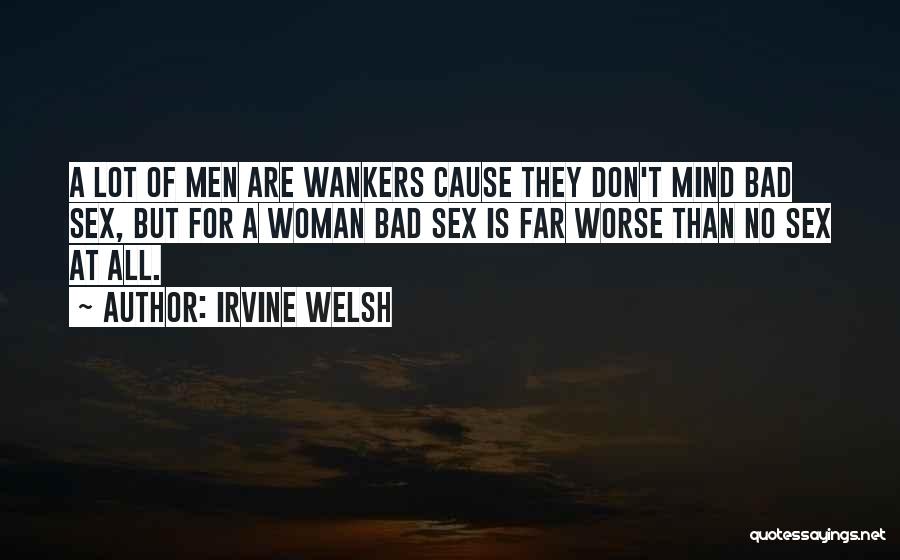 Irvine Welsh Quotes: A Lot Of Men Are Wankers Cause They Don't Mind Bad Sex, But For A Woman Bad Sex Is Far