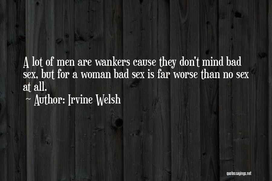 Irvine Welsh Quotes: A Lot Of Men Are Wankers Cause They Don't Mind Bad Sex, But For A Woman Bad Sex Is Far
