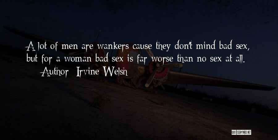Irvine Welsh Quotes: A Lot Of Men Are Wankers Cause They Don't Mind Bad Sex, But For A Woman Bad Sex Is Far