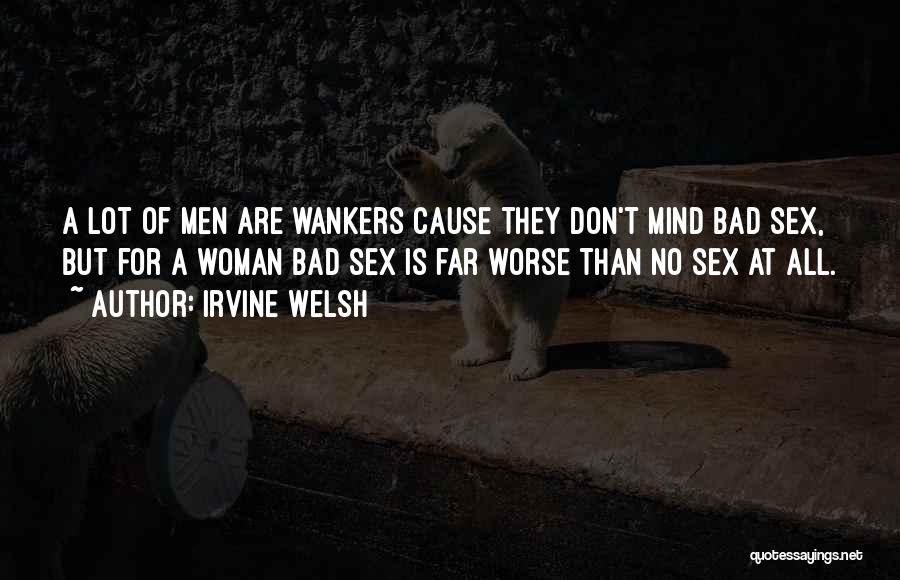 Irvine Welsh Quotes: A Lot Of Men Are Wankers Cause They Don't Mind Bad Sex, But For A Woman Bad Sex Is Far
