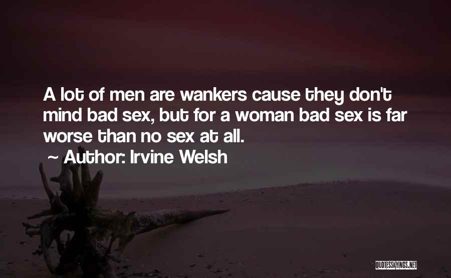 Irvine Welsh Quotes: A Lot Of Men Are Wankers Cause They Don't Mind Bad Sex, But For A Woman Bad Sex Is Far