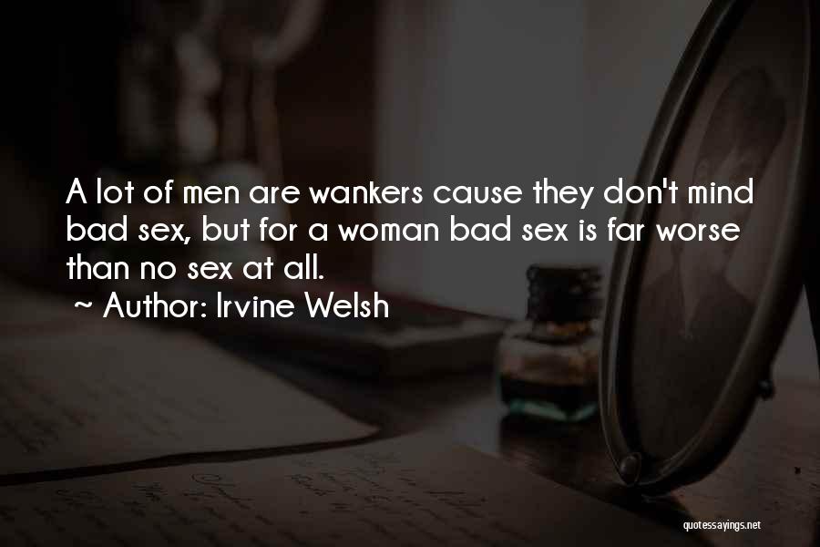 Irvine Welsh Quotes: A Lot Of Men Are Wankers Cause They Don't Mind Bad Sex, But For A Woman Bad Sex Is Far