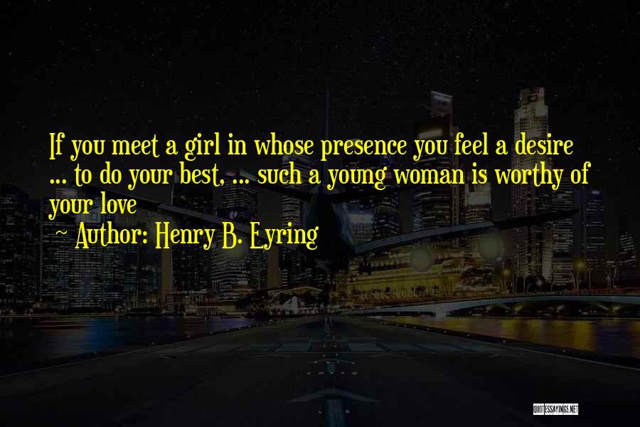 Henry B. Eyring Quotes: If You Meet A Girl In Whose Presence You Feel A Desire ... To Do Your Best, ... Such A