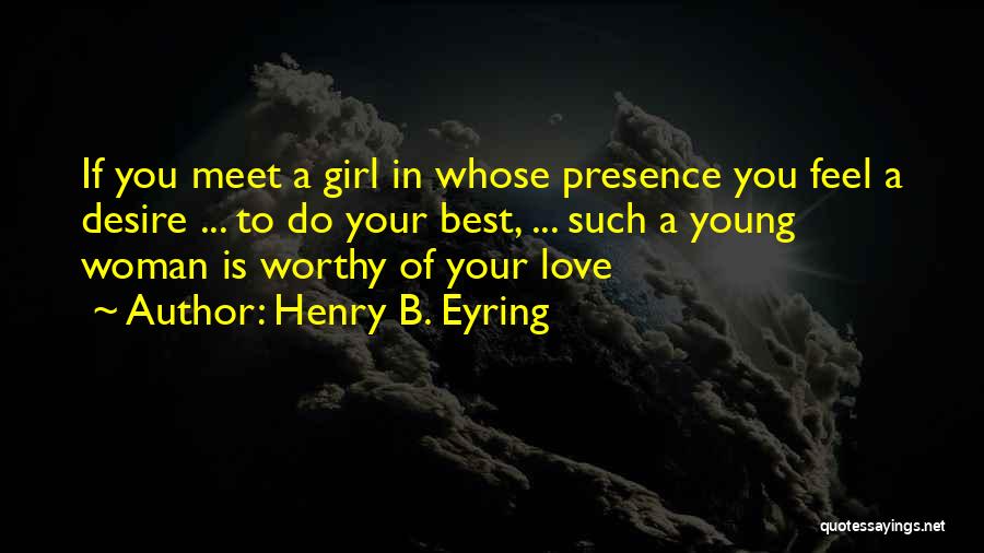 Henry B. Eyring Quotes: If You Meet A Girl In Whose Presence You Feel A Desire ... To Do Your Best, ... Such A