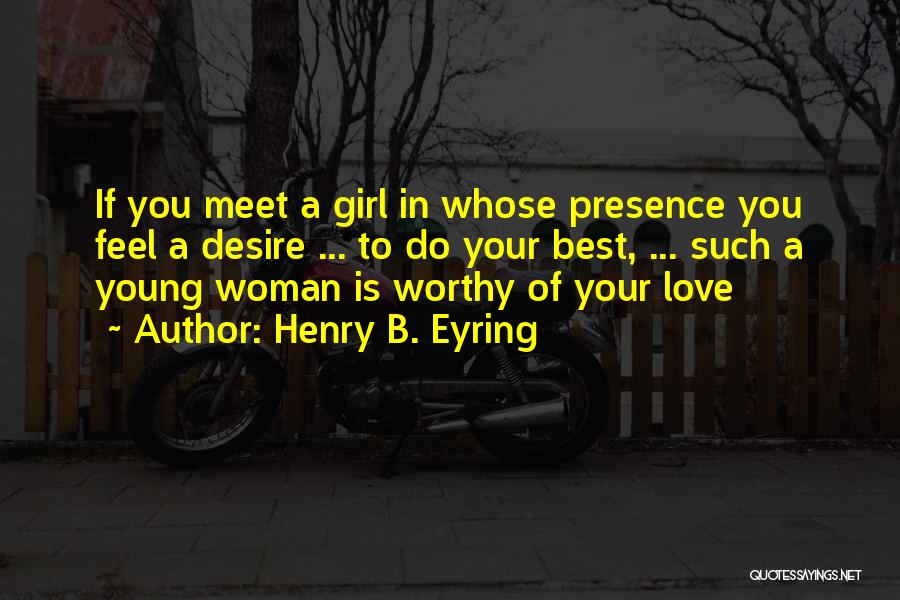 Henry B. Eyring Quotes: If You Meet A Girl In Whose Presence You Feel A Desire ... To Do Your Best, ... Such A