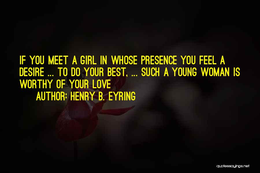 Henry B. Eyring Quotes: If You Meet A Girl In Whose Presence You Feel A Desire ... To Do Your Best, ... Such A