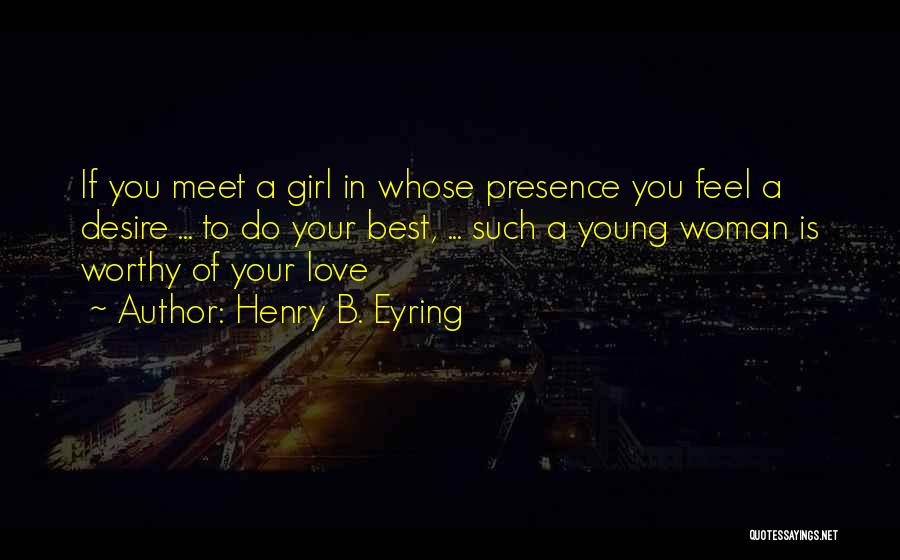 Henry B. Eyring Quotes: If You Meet A Girl In Whose Presence You Feel A Desire ... To Do Your Best, ... Such A