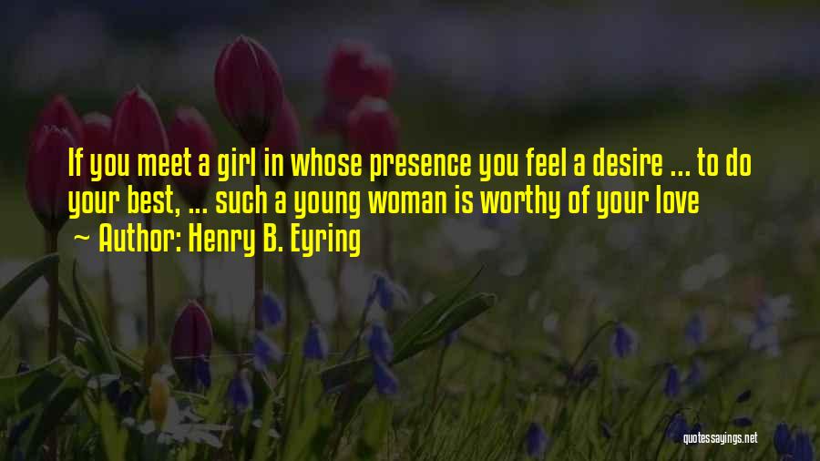 Henry B. Eyring Quotes: If You Meet A Girl In Whose Presence You Feel A Desire ... To Do Your Best, ... Such A