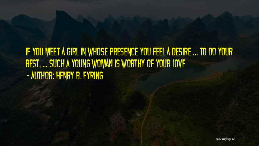 Henry B. Eyring Quotes: If You Meet A Girl In Whose Presence You Feel A Desire ... To Do Your Best, ... Such A