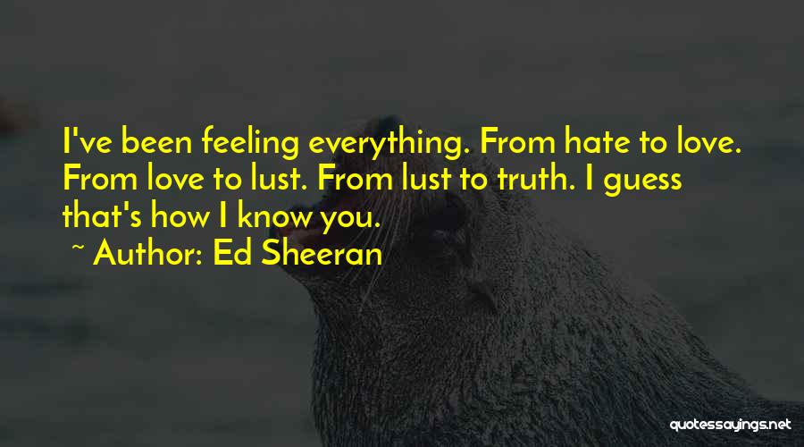 Ed Sheeran Quotes: I've Been Feeling Everything. From Hate To Love. From Love To Lust. From Lust To Truth. I Guess That's How