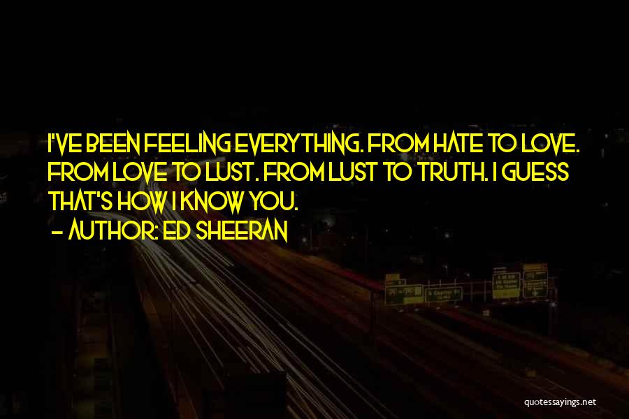 Ed Sheeran Quotes: I've Been Feeling Everything. From Hate To Love. From Love To Lust. From Lust To Truth. I Guess That's How