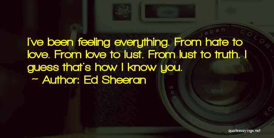 Ed Sheeran Quotes: I've Been Feeling Everything. From Hate To Love. From Love To Lust. From Lust To Truth. I Guess That's How