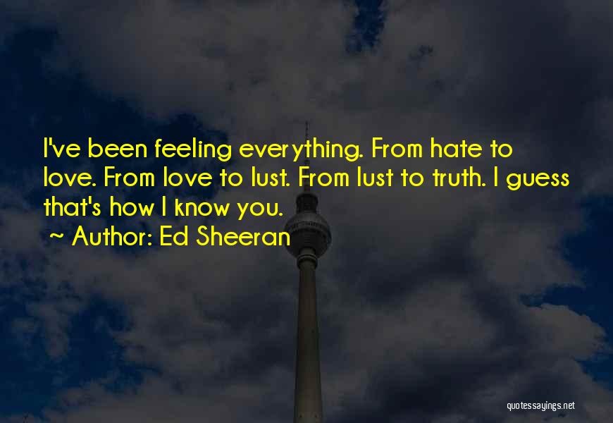 Ed Sheeran Quotes: I've Been Feeling Everything. From Hate To Love. From Love To Lust. From Lust To Truth. I Guess That's How