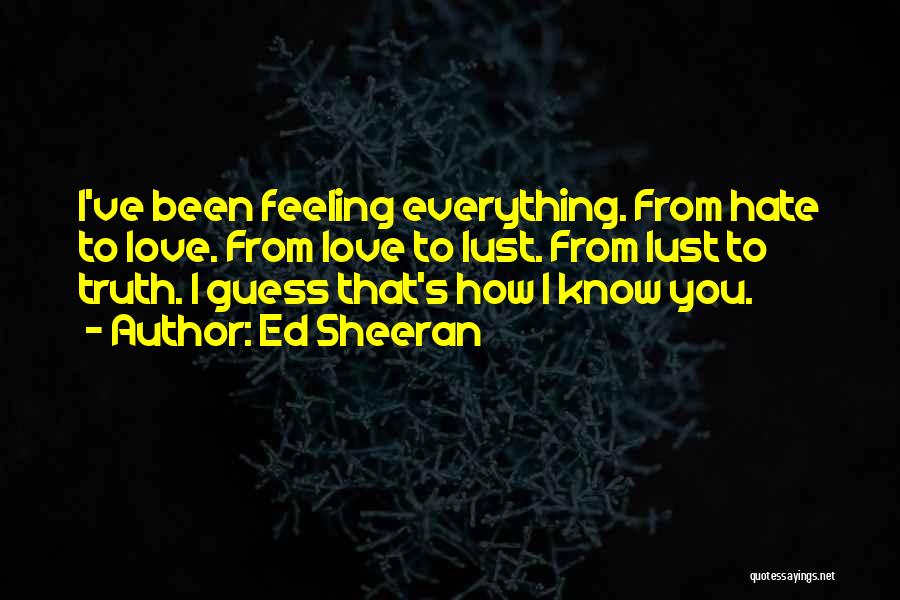 Ed Sheeran Quotes: I've Been Feeling Everything. From Hate To Love. From Love To Lust. From Lust To Truth. I Guess That's How