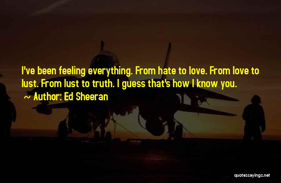Ed Sheeran Quotes: I've Been Feeling Everything. From Hate To Love. From Love To Lust. From Lust To Truth. I Guess That's How