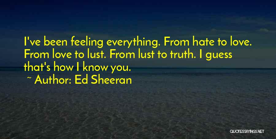 Ed Sheeran Quotes: I've Been Feeling Everything. From Hate To Love. From Love To Lust. From Lust To Truth. I Guess That's How