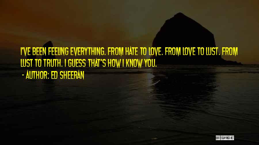 Ed Sheeran Quotes: I've Been Feeling Everything. From Hate To Love. From Love To Lust. From Lust To Truth. I Guess That's How