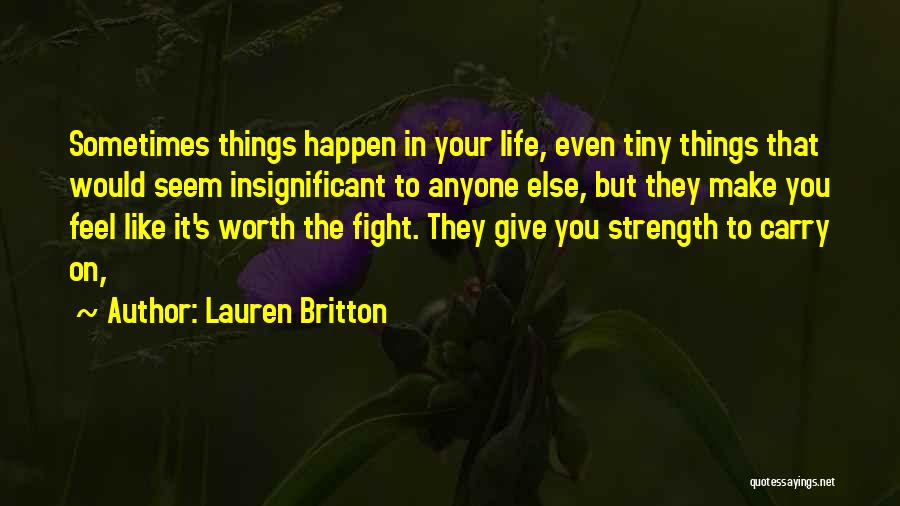 Lauren Britton Quotes: Sometimes Things Happen In Your Life, Even Tiny Things That Would Seem Insignificant To Anyone Else, But They Make You