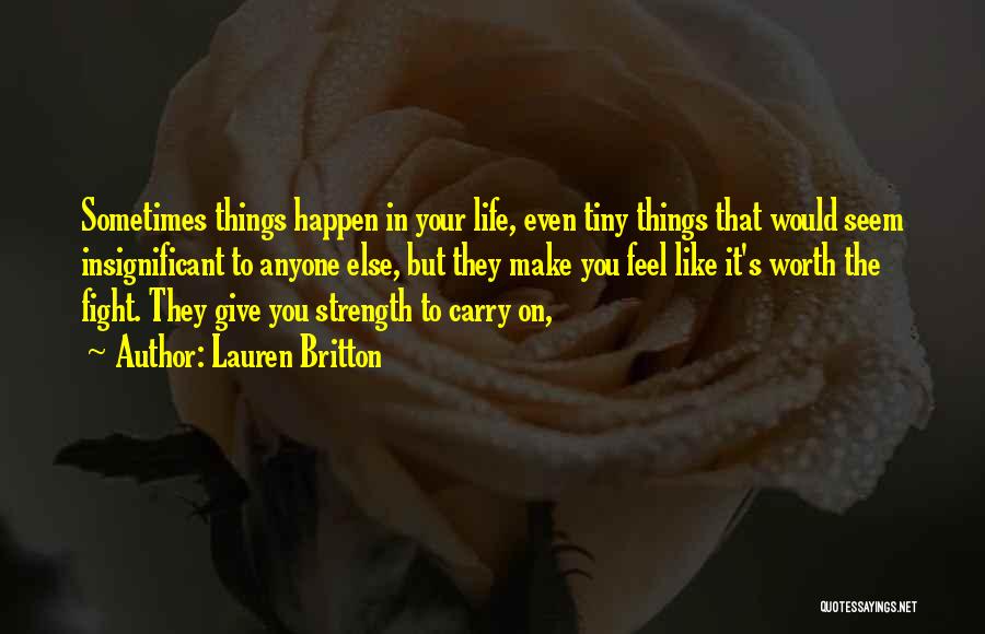 Lauren Britton Quotes: Sometimes Things Happen In Your Life, Even Tiny Things That Would Seem Insignificant To Anyone Else, But They Make You