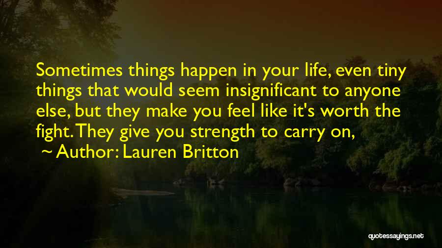 Lauren Britton Quotes: Sometimes Things Happen In Your Life, Even Tiny Things That Would Seem Insignificant To Anyone Else, But They Make You