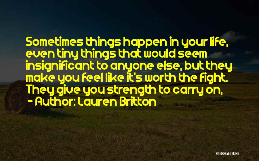 Lauren Britton Quotes: Sometimes Things Happen In Your Life, Even Tiny Things That Would Seem Insignificant To Anyone Else, But They Make You