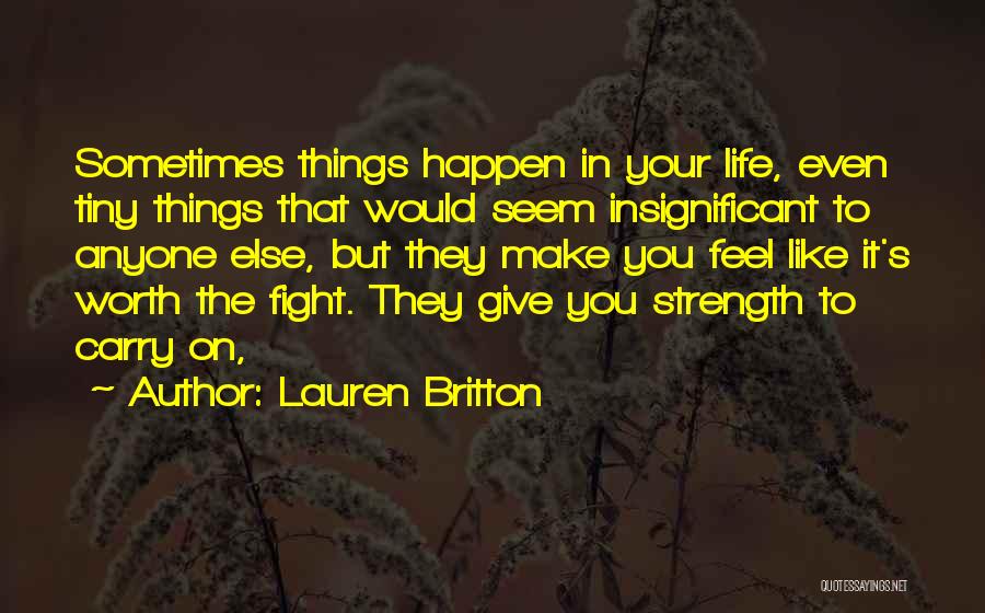 Lauren Britton Quotes: Sometimes Things Happen In Your Life, Even Tiny Things That Would Seem Insignificant To Anyone Else, But They Make You