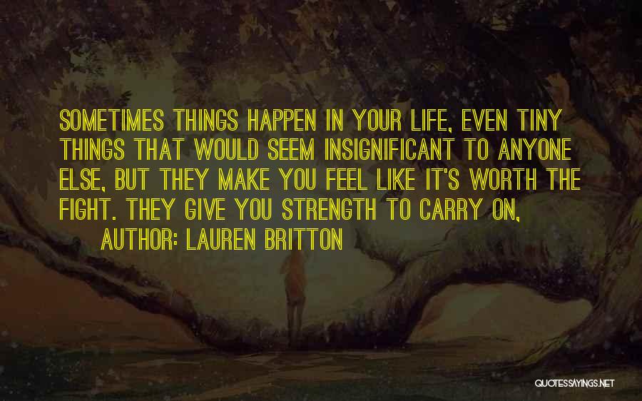 Lauren Britton Quotes: Sometimes Things Happen In Your Life, Even Tiny Things That Would Seem Insignificant To Anyone Else, But They Make You