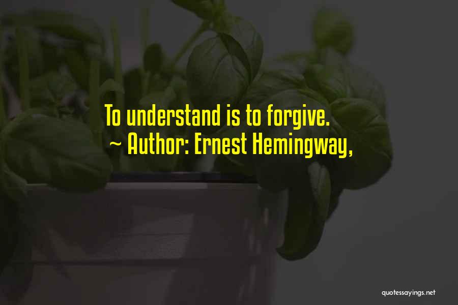 Ernest Hemingway, Quotes: To Understand Is To Forgive.