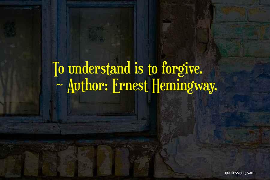 Ernest Hemingway, Quotes: To Understand Is To Forgive.