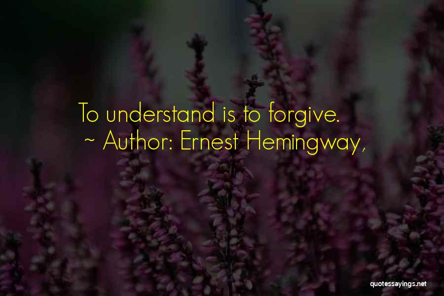 Ernest Hemingway, Quotes: To Understand Is To Forgive.
