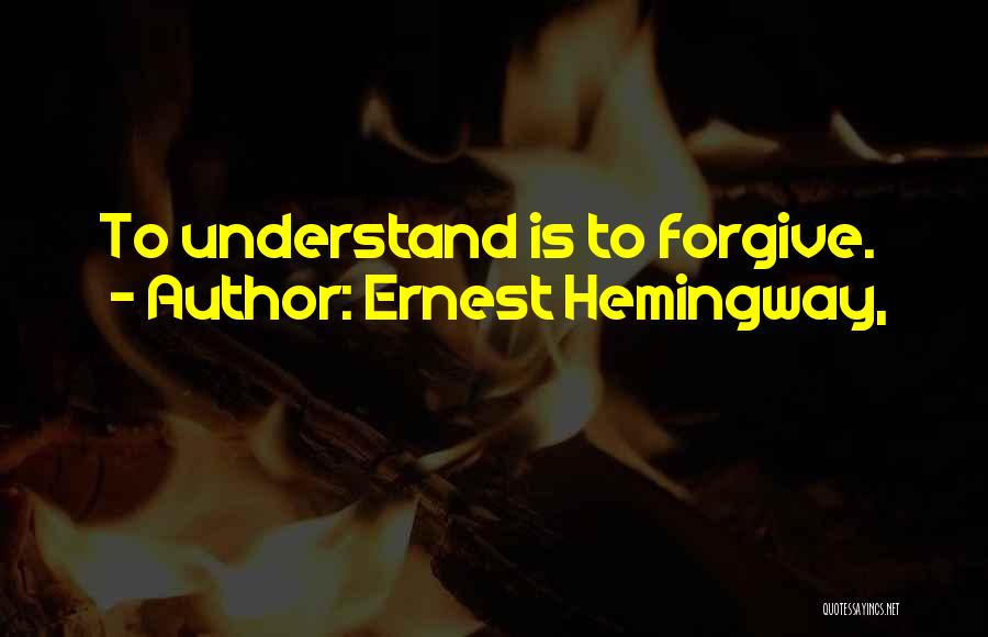 Ernest Hemingway, Quotes: To Understand Is To Forgive.