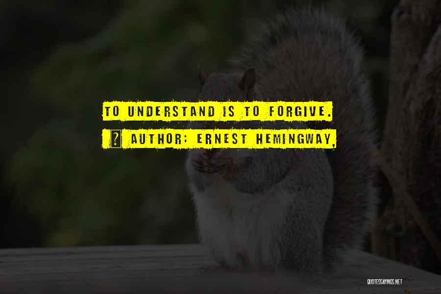 Ernest Hemingway, Quotes: To Understand Is To Forgive.