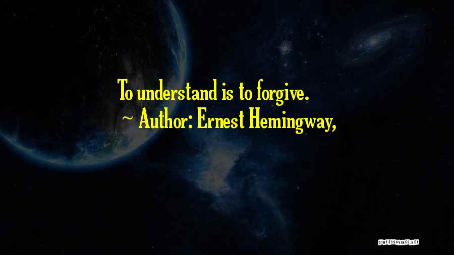 Ernest Hemingway, Quotes: To Understand Is To Forgive.